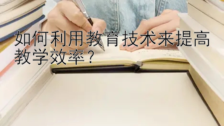 如何利用教育技术来提高教学效率？