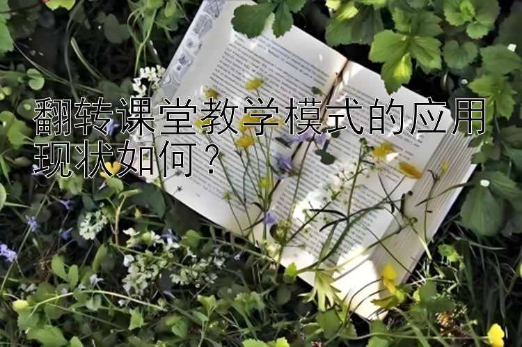 翻转课堂教学模式的应用现状如何？