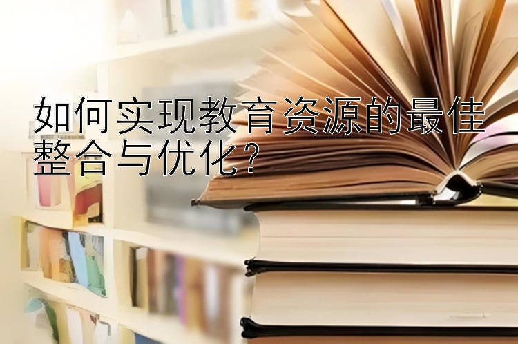 如何实现教育资源的最佳整合与优化？