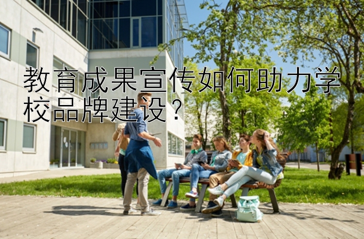 教育成果宣传如何助力学校品牌建设？