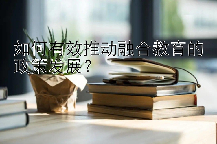 如何有效推动融合教育的政策发展？