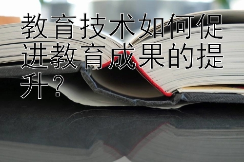 教育技术如何促进教育成果的提升？