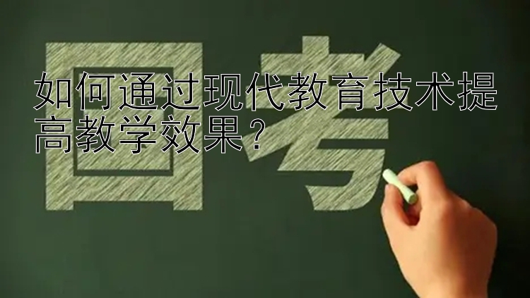 如何通过现代教育技术提高教学效果？