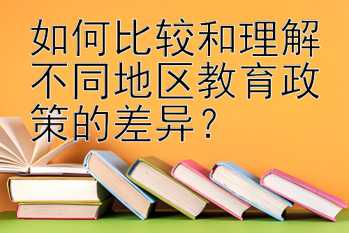 如何比较和理解不同地区教育政策的差异？