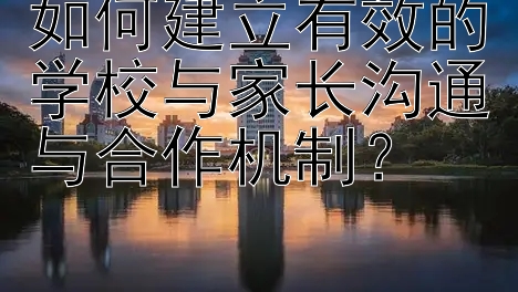 如何建立有效的学校与家长沟通与合作机制？