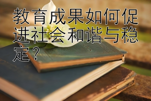 教育成果如何促进社会和谐与稳定？