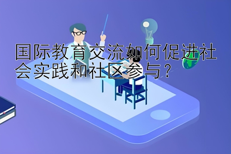 国际教育交流如何促进社会实践和社区参与？