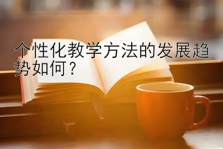 个性化教学方法的发展趋势如何？