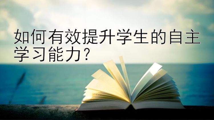 如何有效提升学生的自主学习能力？