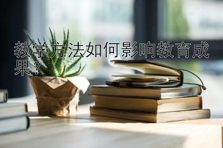 教学方法如何影响教育成果？