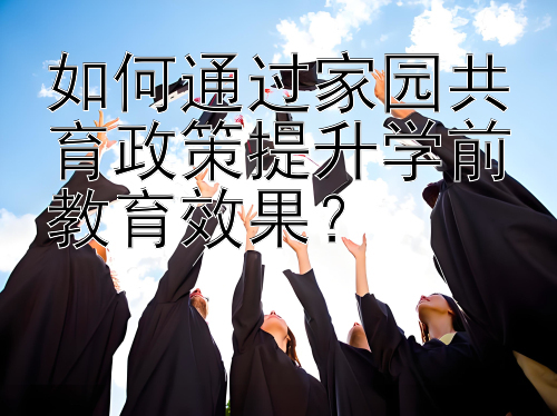 如何通过家园共育政策提升学前教育效果？