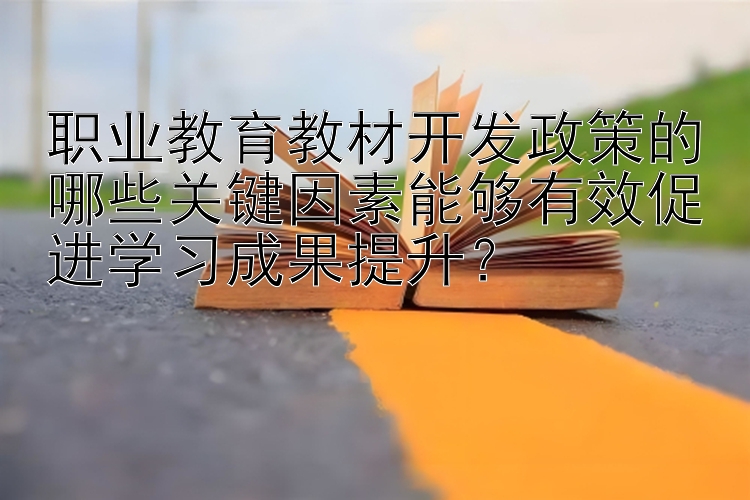 职业教育教材开发政策的哪些关键因素能够有效促进学习成果提升？