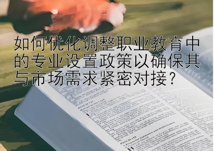 如何优化调整职业教育中的专业设置政策以确保其与市场需求紧密对接？