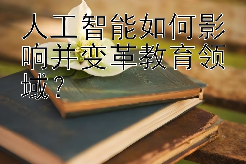 人工智能如何影响并变革教育领域？