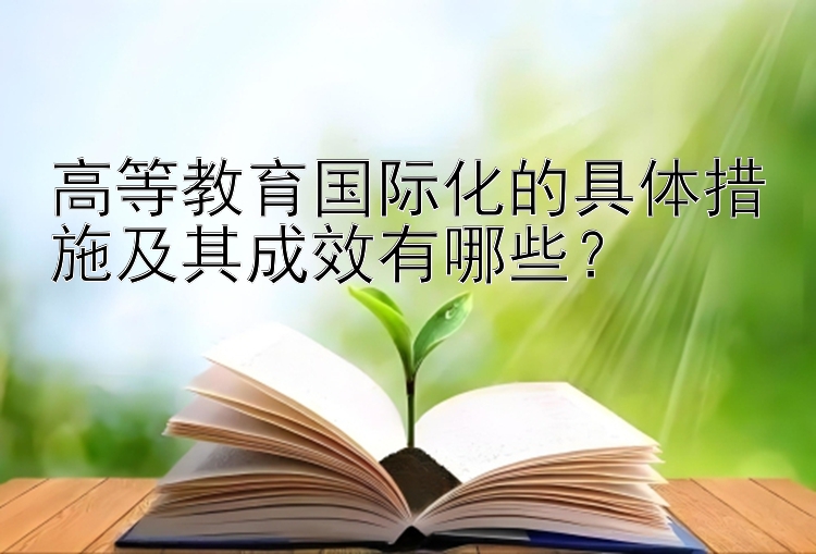 高等教育国际化的具体措施及其成效有哪些？