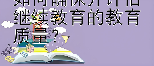 如何确保并评估继续教育的教育质量？