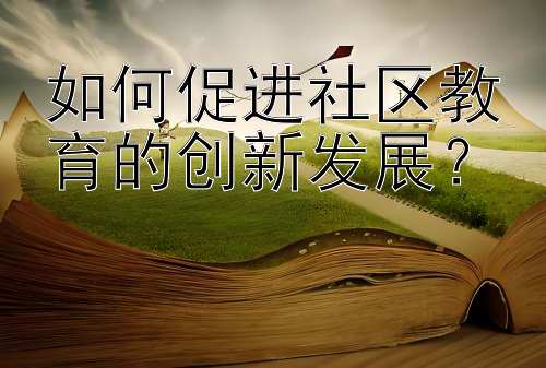 如何促进社区教育的创新发展？