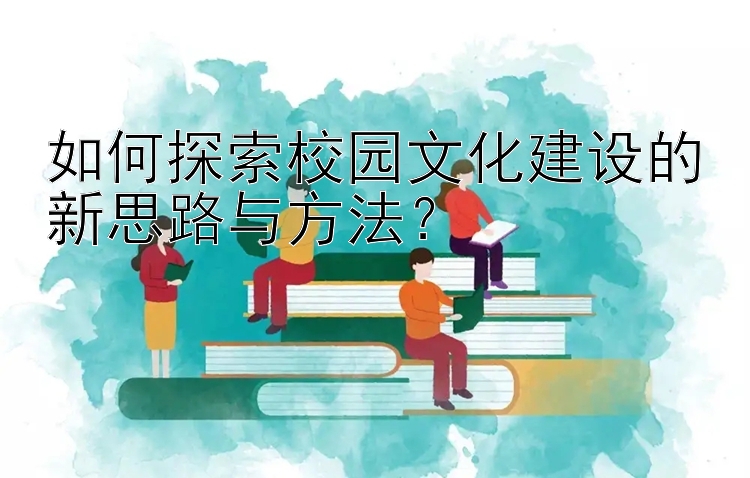 如何探索校园文化建设的新思路与方法？