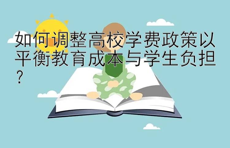 如何调整高校学费政策以平衡教育成本与学生负担？