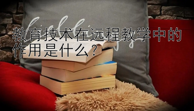 教育技术在远程教学中的作用是什么？