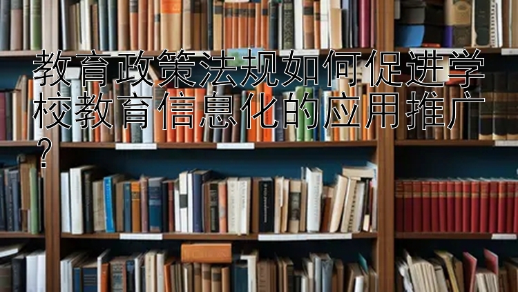 教育政策法规如何促进学校教育信息化的应用推广？