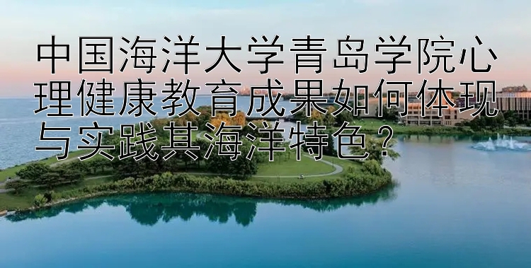 中国海洋大学青岛学院心理健康教育成果如何体现与实践其海洋特色？