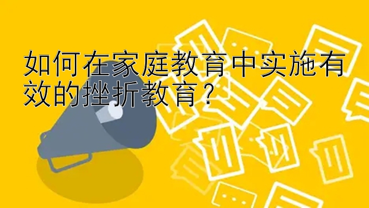 如何在家庭教育中实施有效的挫折教育？