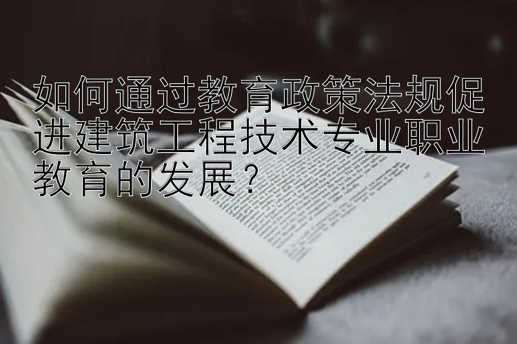 如何通过教育政策法规促进建筑工程技术专业职业教育的发展？