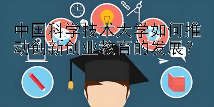 中国科学技术大学如何推动创新创业教育的发展？