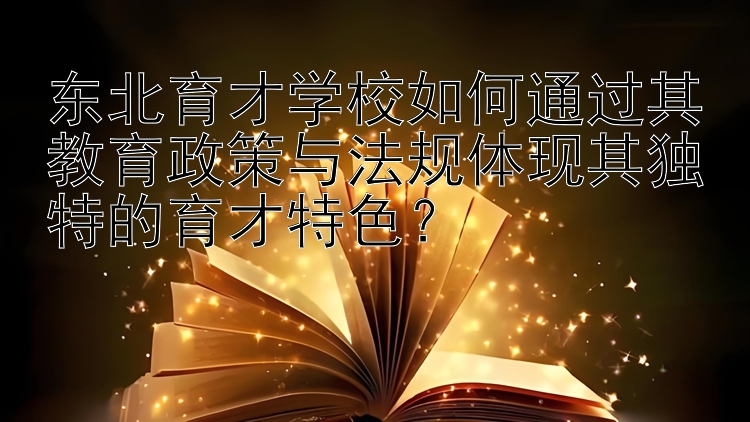 东北育才学校如何通过其教育政策与法规体现其独特的育才特色？