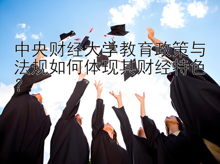 中央财经大学教育政策与法规如何体现其财经特色？