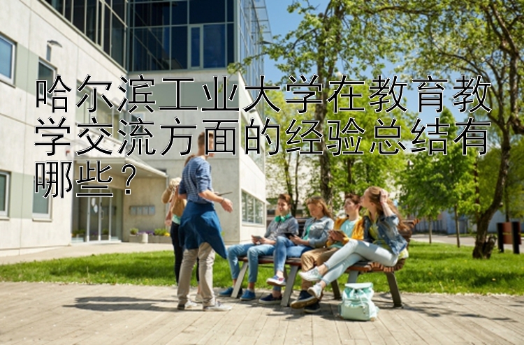 哈尔滨工业大学在教育教学交流方面的经验总结有哪些？