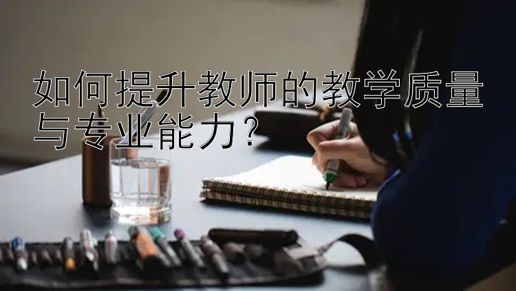 如何提升教师的教学质量与专业能力？