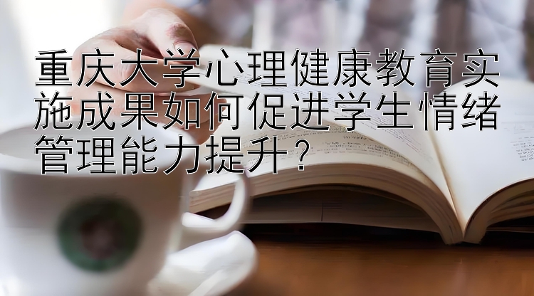 重庆大学心理健康教育实施成果如何促进学生情绪管理能力提升？