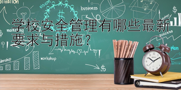 学校安全管理有哪些最新要求与措施？