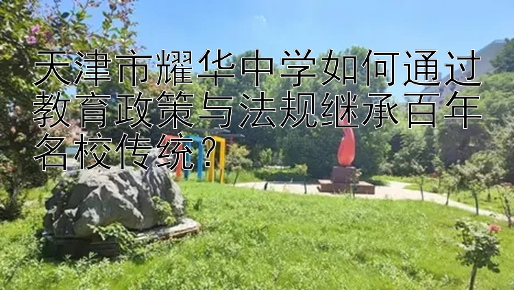 天津市耀华中学如何通过教育政策与法规继承百年名校传统？