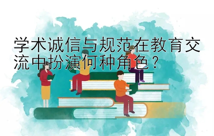 学术诚信与规范在教育交流中扮演何种角色？