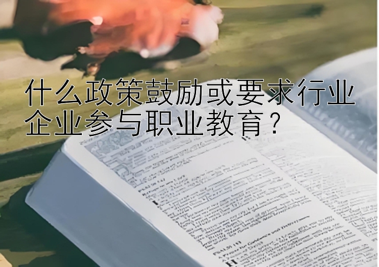 什么政策鼓励或要求行业企业参与职业教育？