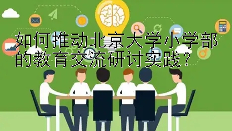 如何推动北京大学小学部的教育交流研讨实践？