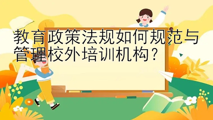 教育政策法规如何规范与管理校外培训机构？