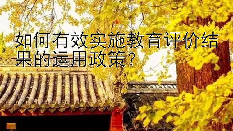 如何有效实施教育评价结果的运用政策？