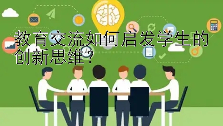 教育交流如何启发学生的创新思维？