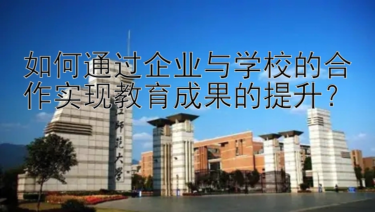 如何通过企业与学校的合作实现教育成果的提升？