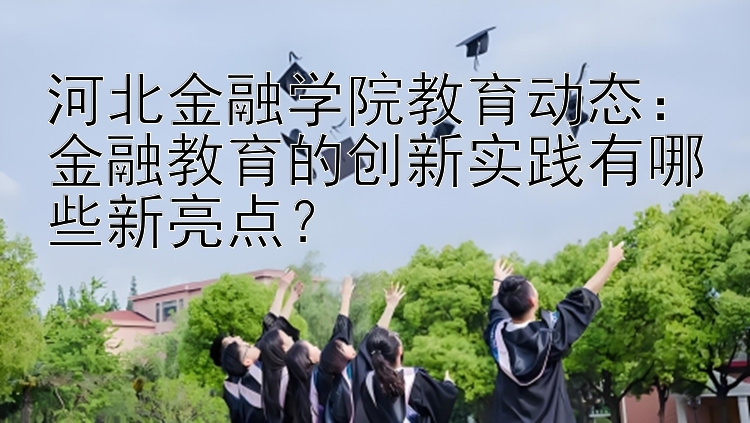 河北金融学院教育动态：金融教育的创新实践有哪些新亮点？