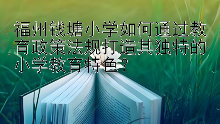 福州钱塘小学如何通过教育政策法规打造其独特的小学教育特色？