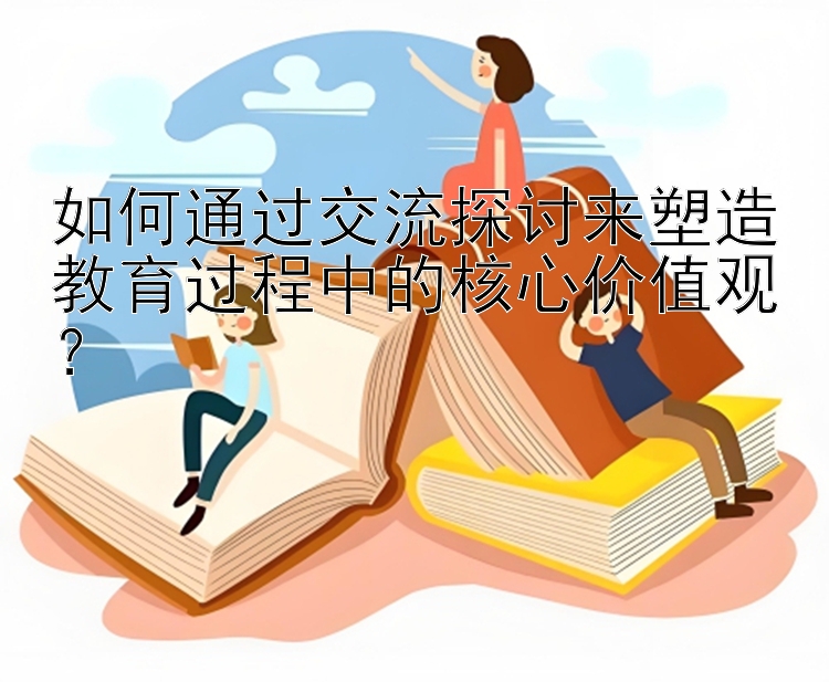 如何通过交流探讨来塑造教育过程中的核心价值观？