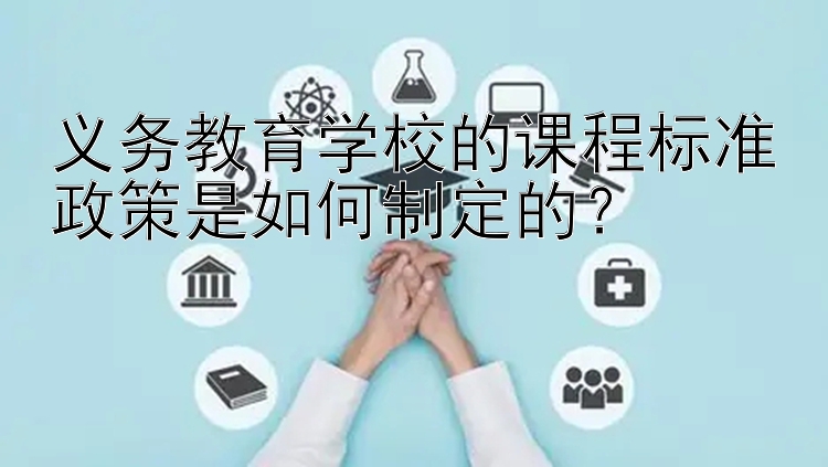 义务教育学校的课程标准政策是如何制定的？