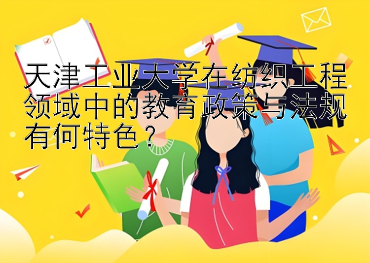 天津工业大学在纺织工程领域中的教育政策与法规有何特色？