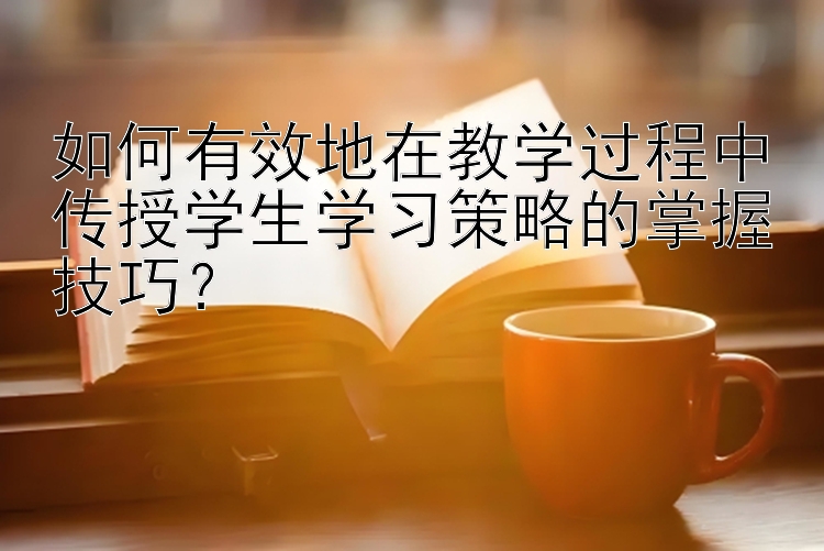 如何有效地在教学过程中传授学生学习策略的掌握技巧？