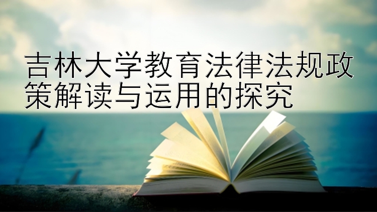 吉林大学教育法律法规政策解读与运用的探究